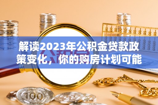 莱城解读2023年公积金贷款政策变化，你的购房计划可能因此受益