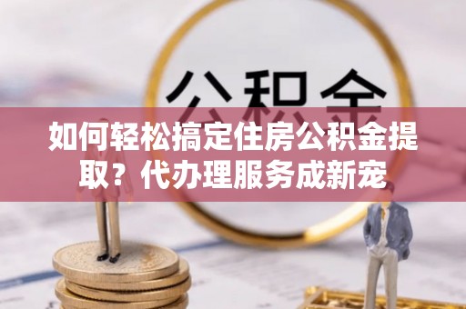 莱城如何轻松搞定住房公积金提取？代办理服务成新宠