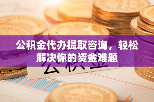 莱城公积金代办提取咨询，轻松解决你的资金难题