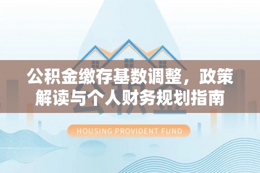 莱城公积金缴存基数调整，政策解读与个人财务规划指南
