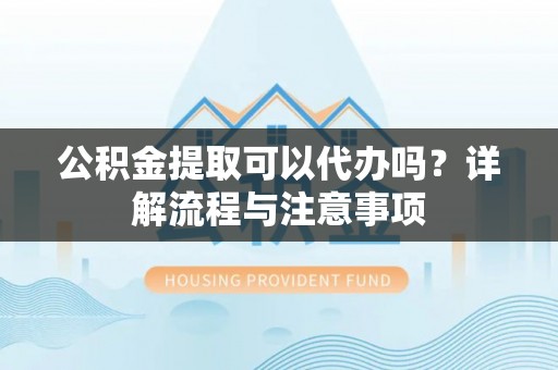 莱城公积金提取可以代办吗？详解流程与注意事项