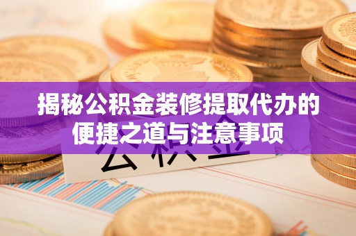 莱城揭秘公积金装修提取代办的便捷之道与注意事项