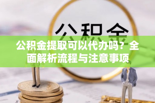 莱城公积金提取可以代办吗？全面解析流程与注意事项