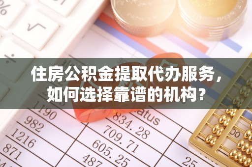 莱城住房公积金提取代办服务，如何选择靠谱的机构？