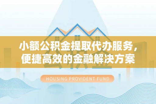 莱城小额公积金提取代办服务，便捷高效的金融解决方案