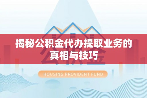 莱城揭秘公积金代办提取业务的真相与技巧