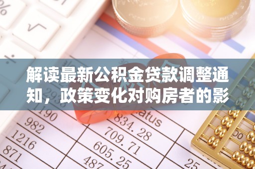 莱城解读最新公积金贷款调整通知，政策变化对购房者的影响与应对策略