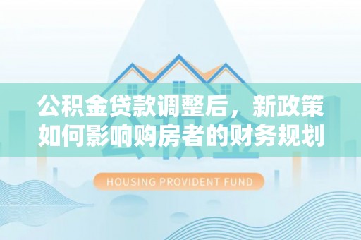 莱城公积金贷款调整后，新政策如何影响购房者的财务规划