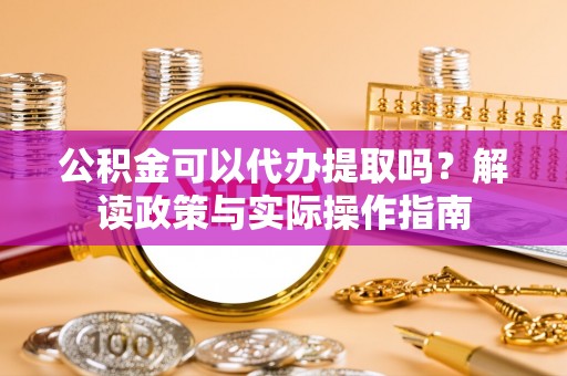 莱城公积金可以代办提取吗？解读政策与实际操作指南