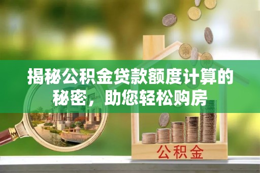 莱城揭秘公积金贷款额度计算的秘密，助您轻松购房