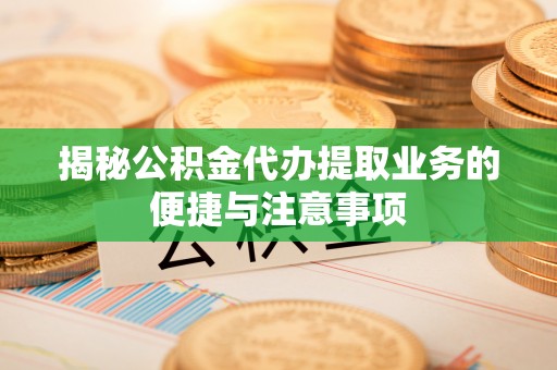 莱城揭秘公积金代办提取业务的便捷与注意事项