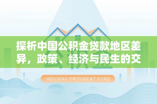 莱城探析中国公积金贷款地区差异，政策、经济与民生的交织影响