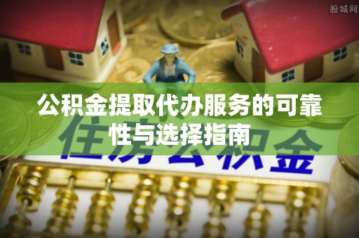 莱城公积金提取代办服务的可靠性与选择指南