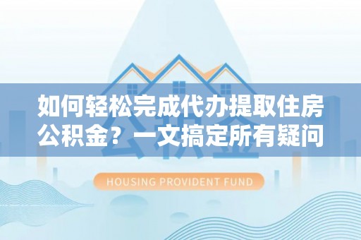 莱城如何轻松完成代办提取住房公积金？一文搞定所有疑问