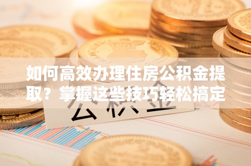 莱城如何高效办理住房公积金提取？掌握这些技巧轻松搞定