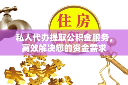 莱城私人代办提取公积金服务，高效解决您的资金需求