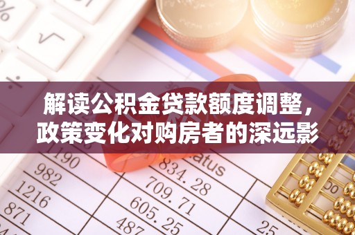 莱城解读公积金贷款额度调整，政策变化对购房者的深远影响