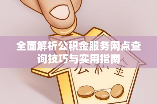 莱城全面解析公积金服务网点查询技巧与实用指南