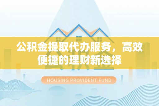 莱城公积金提取代办服务，高效便捷的理财新选择