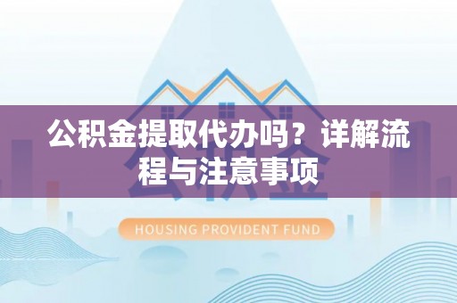 莱城公积金提取代办吗？详解流程与注意事项