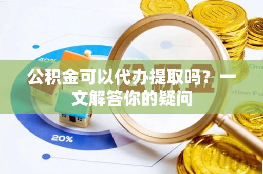 莱城公积金可以代办提取吗？一文解答你的疑问