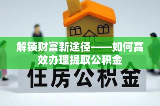 莱城解锁财富新途径——如何高效办理提取公积金