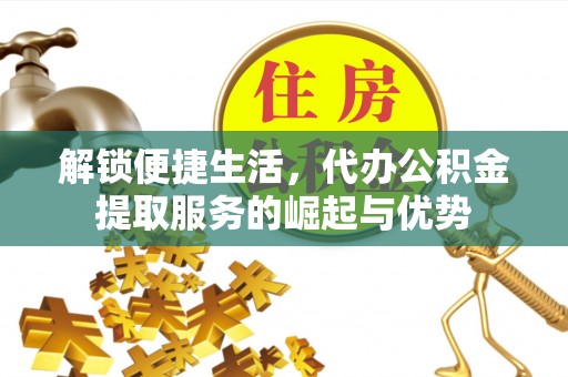 莱城解锁便捷生活，代办公积金提取服务的崛起与优势