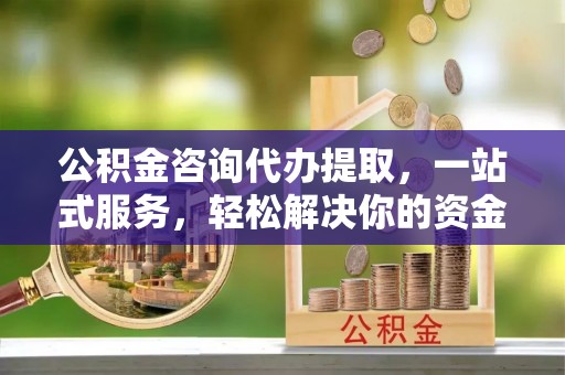 莱城公积金咨询代办提取，一站式服务，轻松解决你的资金难题