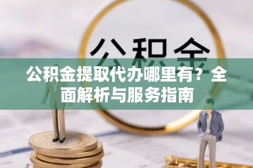 莱城公积金提取代办哪里有？全面解析与服务指南