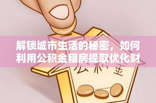 莱城解锁城市生活的秘密，如何利用公积金租房提取优化财务规划