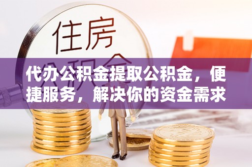 莱城代办公积金提取公积金，便捷服务，解决你的资金需求