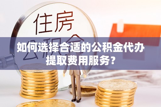 莱城如何选择合适的公积金代办提取费用服务？