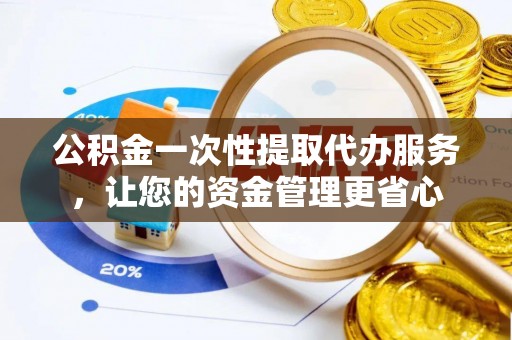 莱城公积金一次性提取代办服务，让您的资金管理更省心