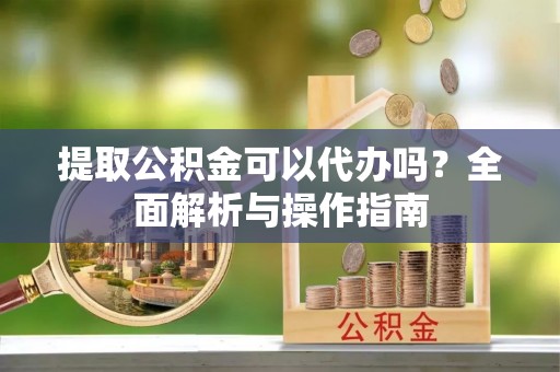 莱城提取公积金可以代办吗？全面解析与操作指南