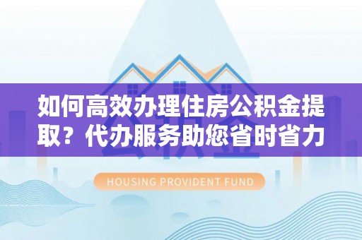 莱城如何高效办理住房公积金提取？代办服务助您省时省力