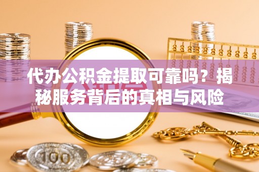 莱城代办公积金提取可靠吗？揭秘服务背后的真相与风险