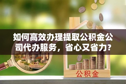 莱城如何高效办理提取公积金公司代办服务，省心又省力？