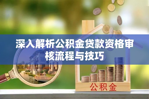 莱城深入解析公积金贷款资格审核流程与技巧