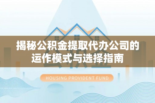 莱城揭秘公积金提取代办公司的运作模式与选择指南