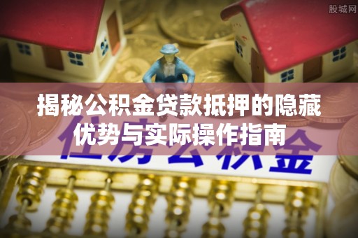 莱城揭秘公积金贷款抵押的隐藏优势与实际操作指南