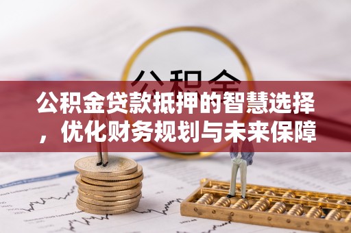 莱城公积金贷款抵押的智慧选择，优化财务规划与未来保障