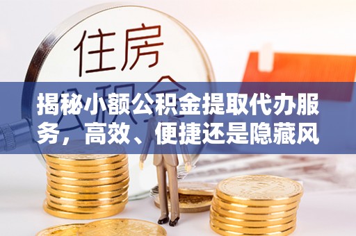 莱城揭秘小额公积金提取代办服务，高效、便捷还是隐藏风险？