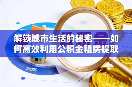 莱城解锁城市生活的秘密——如何高效利用公积金租房提取政策优化居住体验
