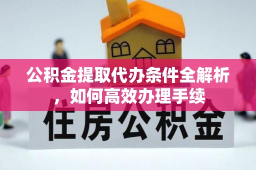 莱城公积金提取代办条件全解析，如何高效办理手续