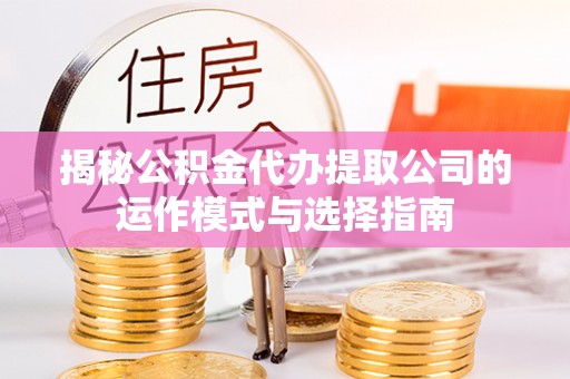 莱城揭秘公积金代办提取公司的运作模式与选择指南