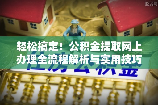 莱城轻松搞定！公积金提取网上办理全流程解析与实用技巧