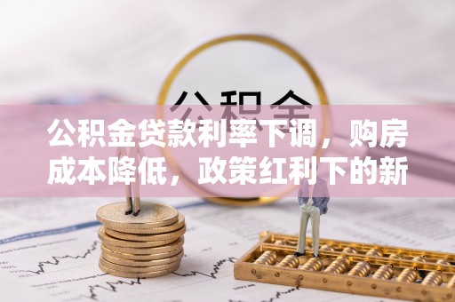 莱城公积金贷款利率下调，购房成本降低，政策红利下的新机遇