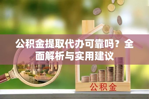 莱城公积金提取代办可靠吗？全面解析与实用建议