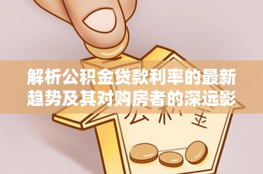 莱城解析公积金贷款利率的最新趋势及其对购房者的深远影响