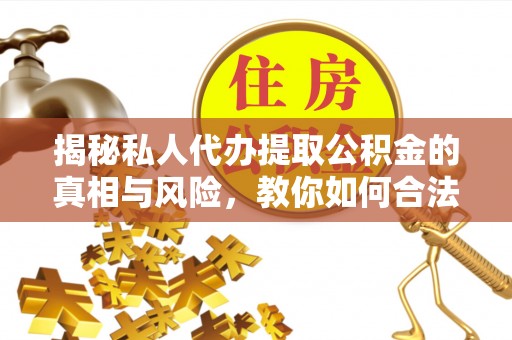 莱城揭秘私人代办提取公积金的真相与风险，教你如何合法高效操作